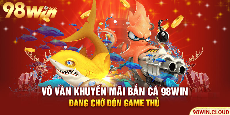 Vô vàn khuyến mãi bắn cá 98win đang chờ đón game thủ