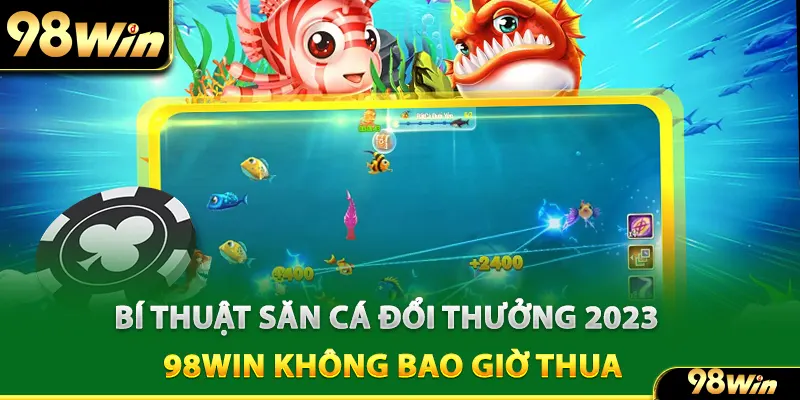 Bí thuật săn cá đổi thưởng 2023 98win không bao giờ thua