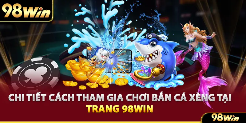 Chi tiết cách tham gia chơi bắn cá Xèng tại 98win chuẩn và dễ hiểu nhất