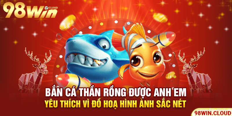 Bắn cá Thần Rồng được anh em yêu thích vì đồ hoạ hình ảnh sắc nét