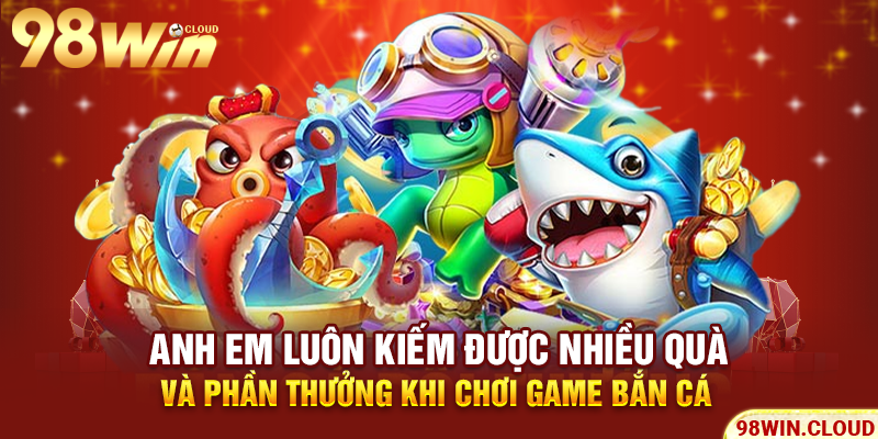 Anh em luôn kiếm được nhiều quà và phần thưởng khi chơi game bắn cá