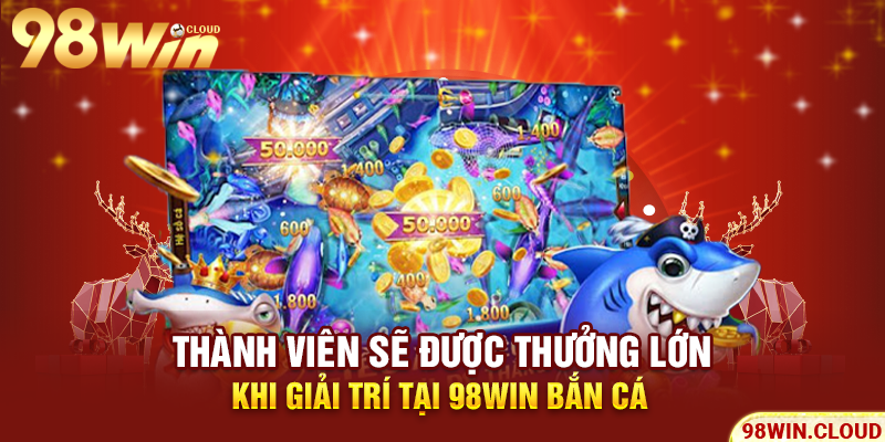 Thành viên sẽ được thưởng lớn khi giải trí tại 98win bắn cá