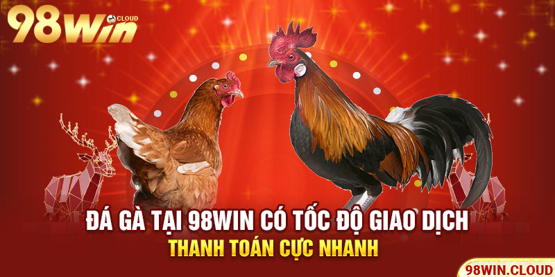 Đá gà tại 98win có tốc độ giao dịch thanh toán cực nhanh
