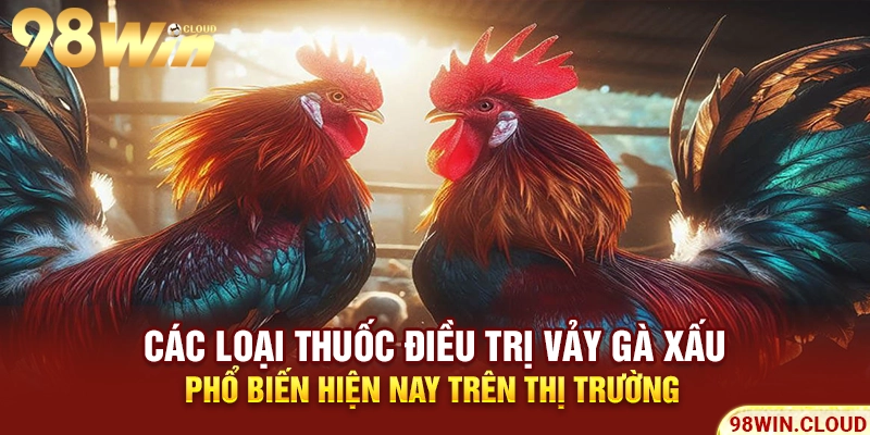 Các loại thuốc điều trị vảy gà xấu phổ biến hiện nay trên thị trường