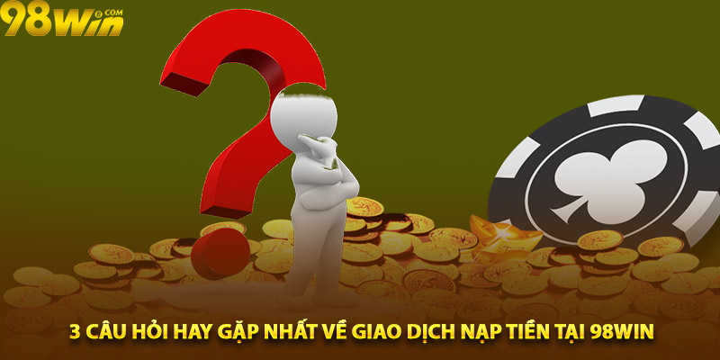 3 câu hỏi hay gặp nhất về giao dịch nạp tiền tại 98win